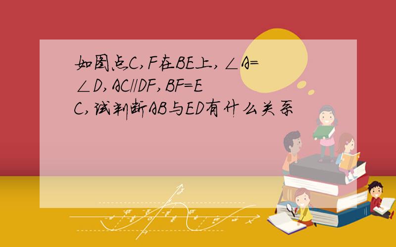 如图点C,F在BE上,∠A=∠D,AC//DF,BF=EC,试判断AB与ED有什么关系