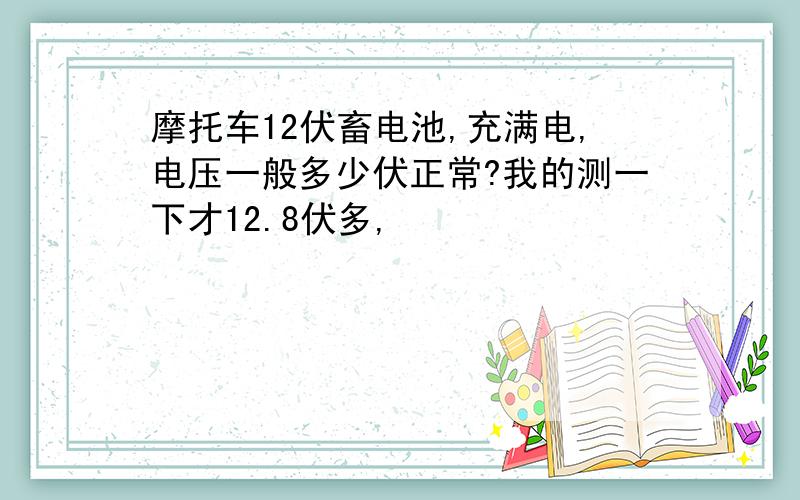 摩托车12伏畜电池,充满电,电压一般多少伏正常?我的测一下才12.8伏多,