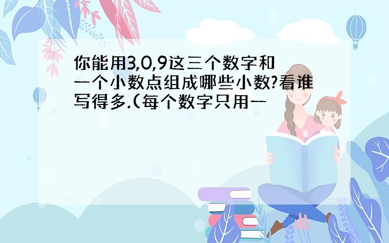 你能用3,0,9这三个数字和一个小数点组成哪些小数?看谁写得多.(每个数字只用一