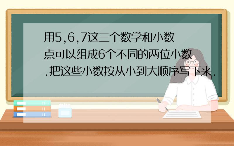 用5,6,7这三个数学和小数点可以组成6个不同的两位小数.把这些小数按从小到大顺序写下来.