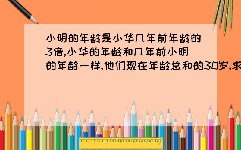 小明的年龄是小华几年前年龄的3倍,小华的年龄和几年前小明的年龄一样,他们现在年龄总和的30岁,求小明的