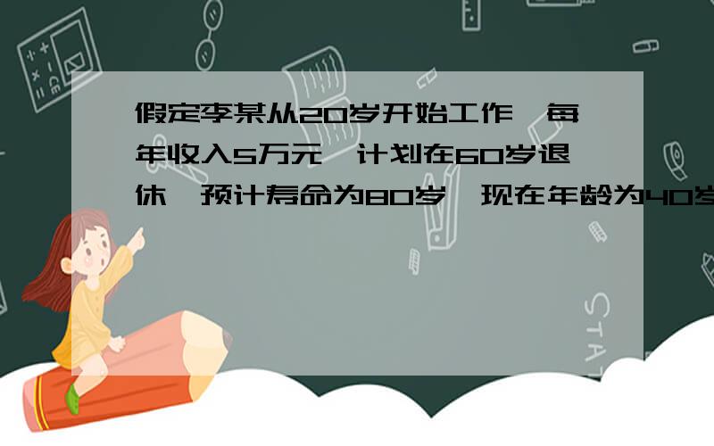 假定李某从20岁开始工作,每年收入5万元,计划在60岁退休,预计寿命为80岁,现在年龄为40岁,现有财富为100万元.求