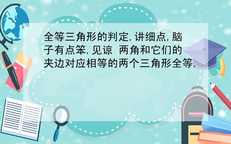 全等三角形的判定,讲细点,脑子有点笨,见谅 两角和它们的夹边对应相等的两个三角形全等,