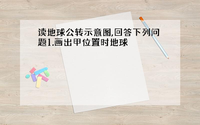 读地球公转示意图,回答下列问题1.画出甲位置时地球