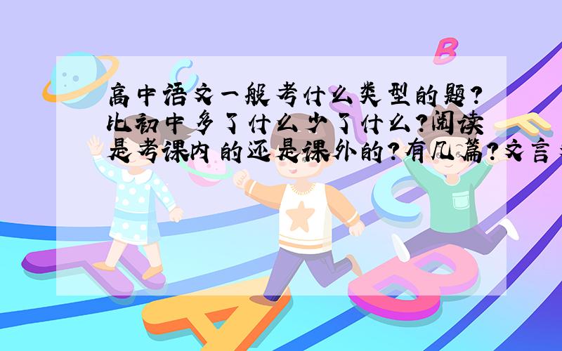 高中语文一般考什么类型的题?比初中多了什么少了什么?阅读是考课内的还是课外的?有几篇?文言文怎样考?都是课外的还是都是课