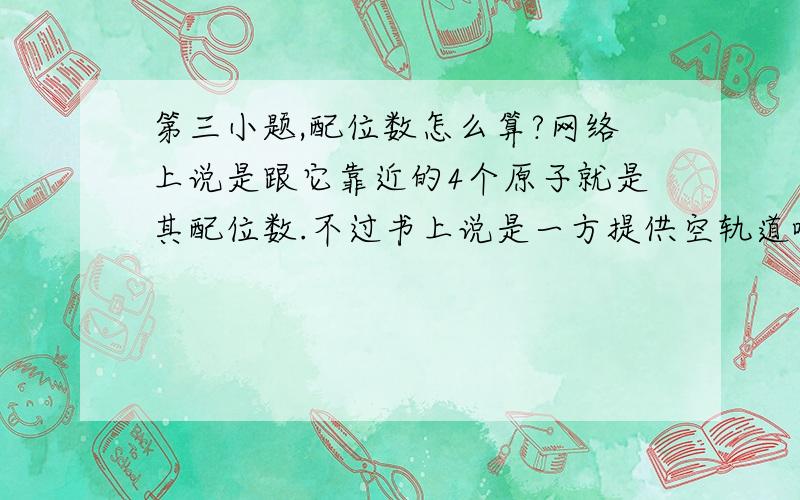 第三小题,配位数怎么算?网络上说是跟它靠近的4个原子就是其配位数.不过书上说是一方提供空轨道啥的.按照书上说的怎么分析?