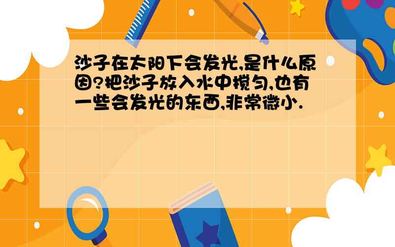 沙子在太阳下会发光,是什么原因?把沙子放入水中搅匀,也有一些会发光的东西,非常微小.