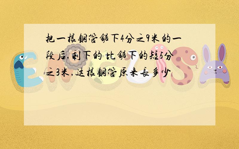 把一根钢管锯下4分之9米的一段后,剩下的 比锯下的短5分之3米,这根钢管原来长多少