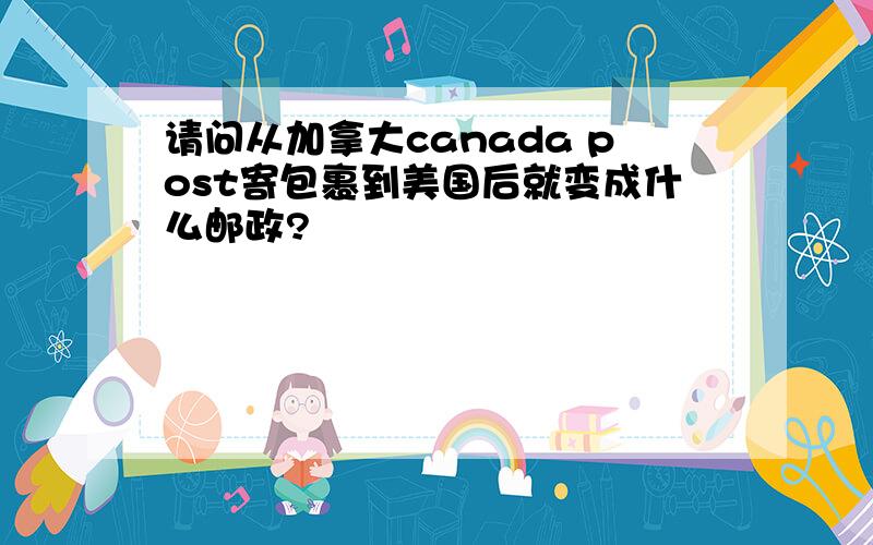 请问从加拿大canada post寄包裹到美国后就变成什么邮政?