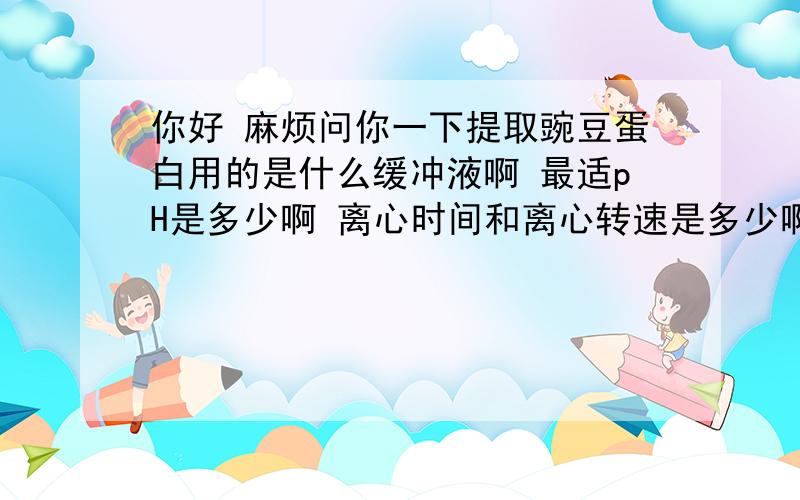 你好 麻烦问你一下提取豌豆蛋白用的是什么缓冲液啊 最适pH是多少啊 离心时间和离心转速是多少啊 谢谢啦