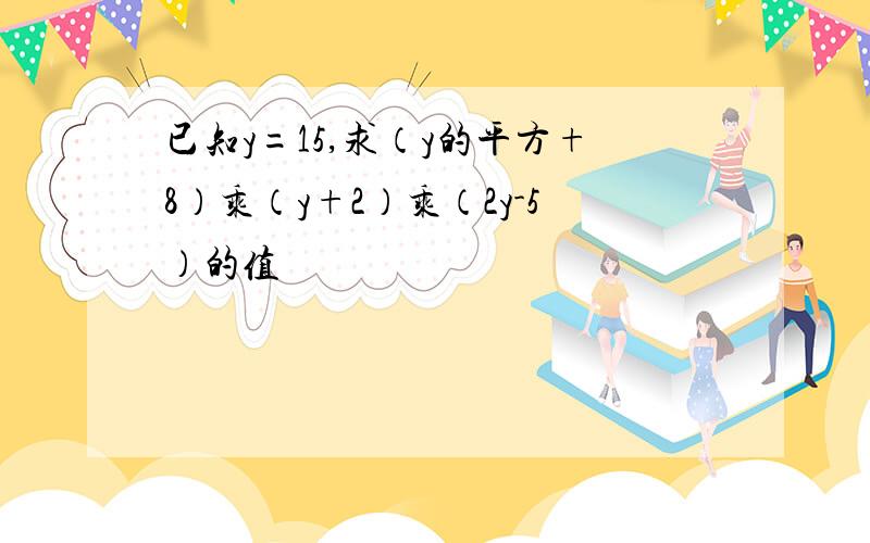 已知y=15,求（y的平方+8）乘（y+2）乘（2y-5）的值