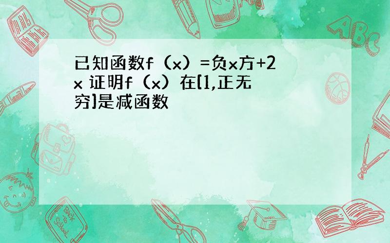 已知函数f（x）=负x方+2x 证明f（x）在[1,正无穷]是减函数