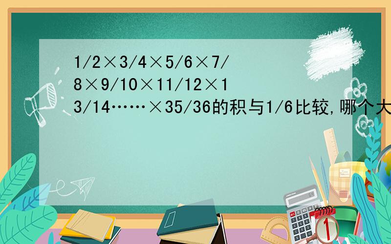 1/2×3/4×5/6×7/8×9/10×11/12×13/14……×35/36的积与1/6比较,哪个大?