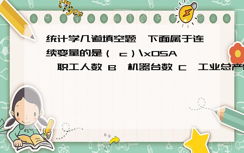 统计学几道填空题,下面属于连续变量的是（ c）\x05A、职工人数 B、机器台数 C、工业总产值 D、车间数2．变量是(