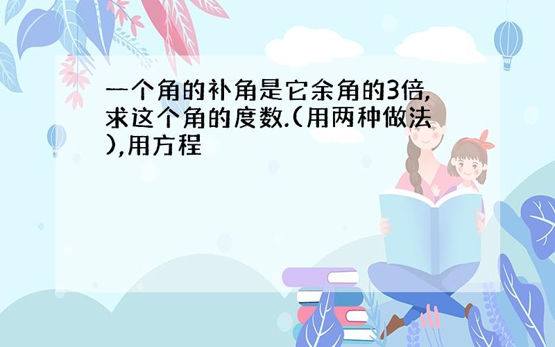 一个角的补角是它余角的3倍,求这个角的度数.(用两种做法),用方程