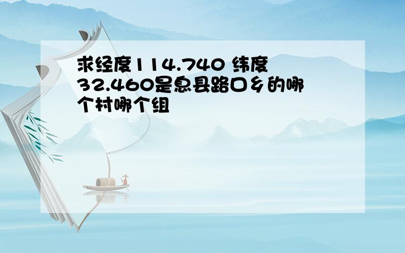 求经度114.740 纬度 32.460是息县路口乡的哪个村哪个组