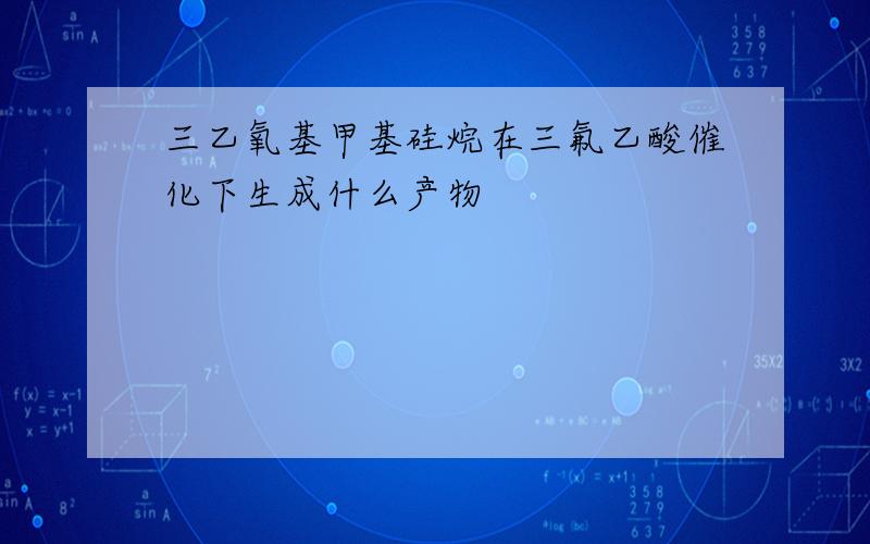 三乙氧基甲基硅烷在三氟乙酸催化下生成什么产物