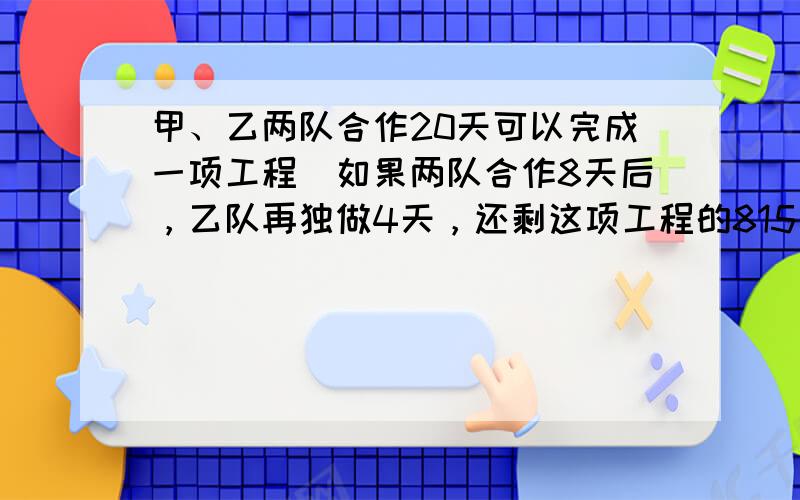 甲、乙两队合作20天可以完成一项工程．如果两队合作8天后，乙队再独做4天，还剩这项工程的815