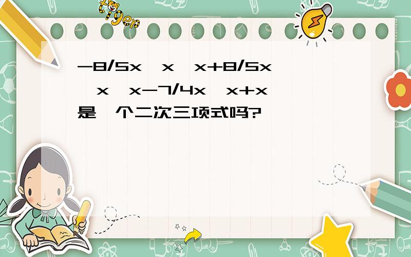 -8/5x*x*x+8/5x*x*x-7/4x*x+x 是一个二次三项式吗?