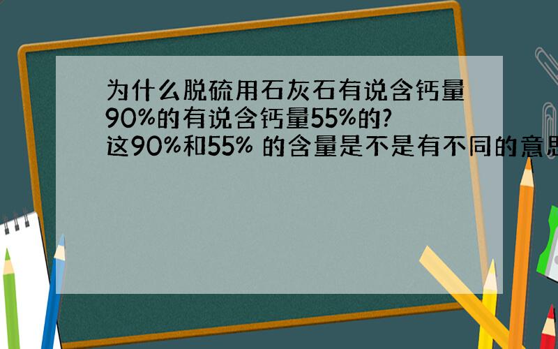 为什么脱硫用石灰石有说含钙量90%的有说含钙量55%的?这90%和55% 的含量是不是有不同的意思