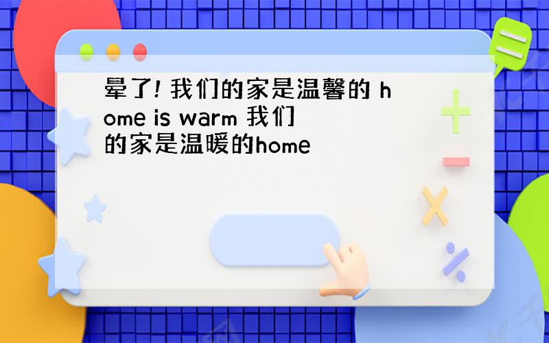 晕了! 我们的家是温馨的 home is warm 我们的家是温暖的home