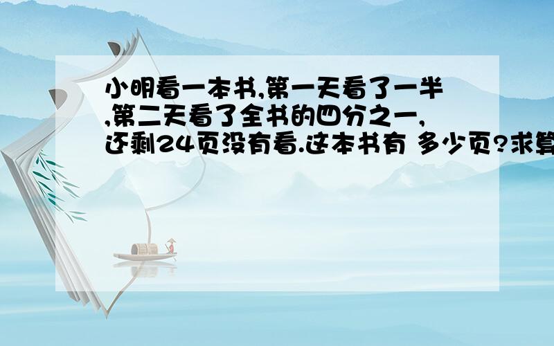 小明看一本书,第一天看了一半,第二天看了全书的四分之一,还剩24页没有看.这本书有 多少页?求算式啊