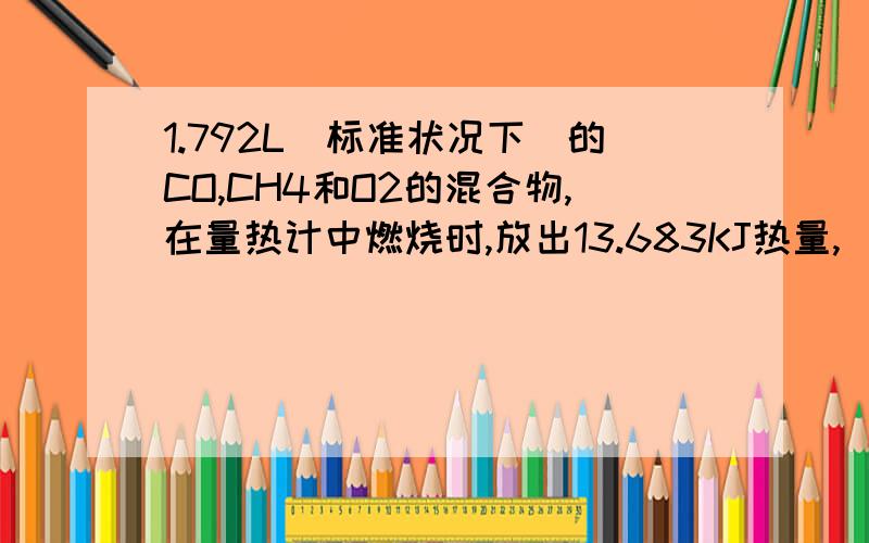 1.792L（标准状况下）的CO,CH4和O2的混合物,在量热计中燃烧时,放出13.683KJ热量,