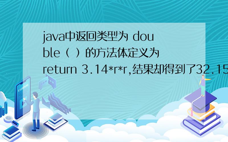 java中返回类型为 double（ ）的方法体定义为 return 3.14*r*r,结果却得到了32.1536009