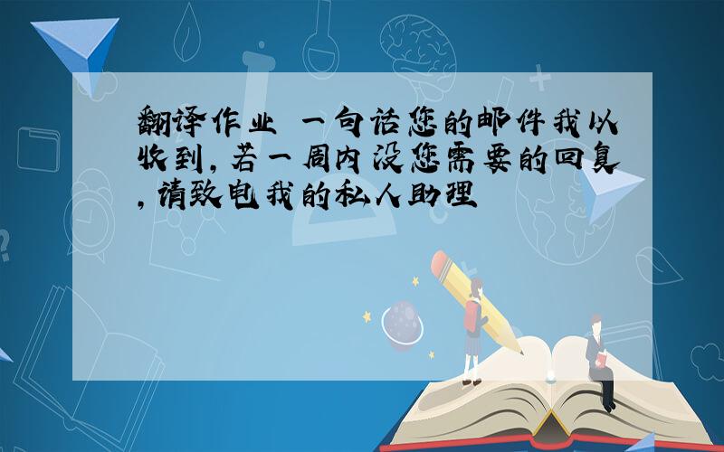 翻译作业 一句话您的邮件我以收到,若一周内没您需要的回复,请致电我的私人助理