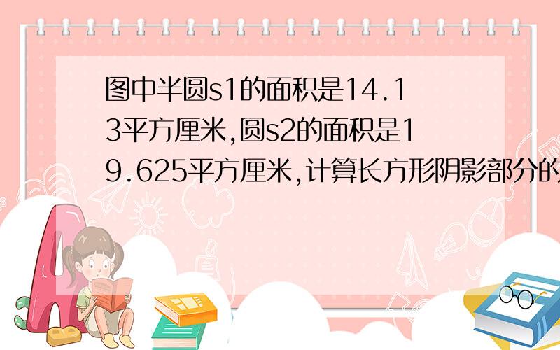 图中半圆s1的面积是14.13平方厘米,圆s2的面积是19.625平方厘米,计算长方形阴影部分的面积.求算式和解释.