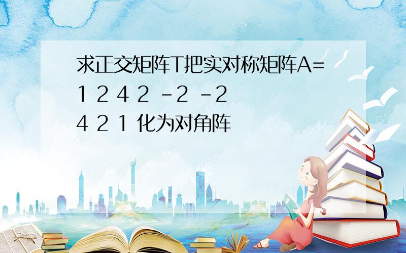 求正交矩阵T把实对称矩阵A=1 2 4 2 -2 -2 4 2 1 化为对角阵