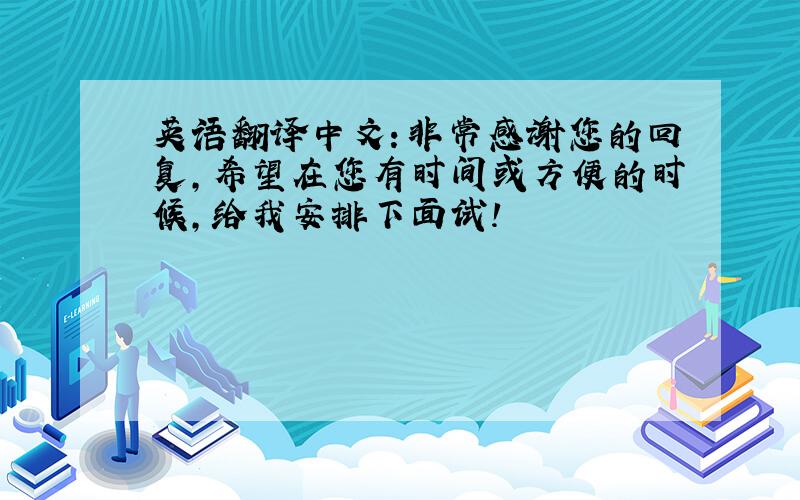 英语翻译中文：非常感谢您的回复,希望在您有时间或方便的时候,给我安排下面试!