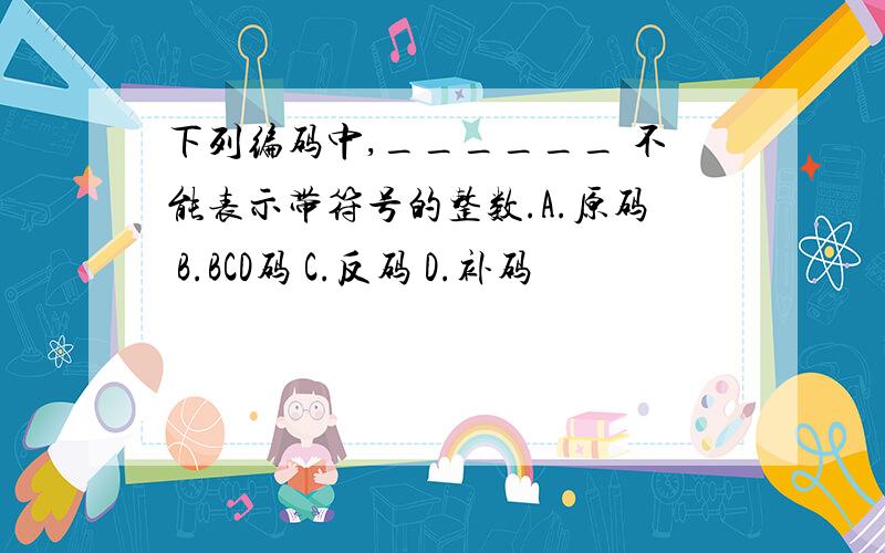 下列编码中,______ 不能表示带符号的整数.A.原码 B.BCD码 C.反码 D.补码