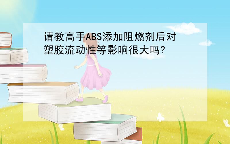 请教高手ABS添加阻燃剂后对塑胶流动性等影响很大吗?