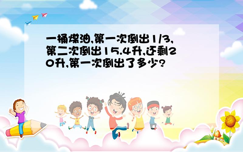 一桶煤油,第一次倒出1/3,第二次倒出15.4升,还剩20升,第一次倒出了多少?