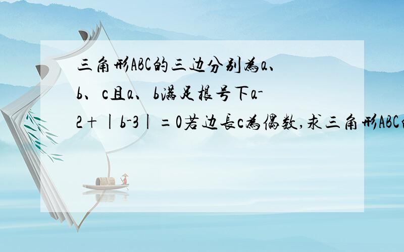 三角形ABC的三边分别为a、b、c且a、b满足根号下a-2+|b-3|=0若边长c为偶数,求三角形ABC的周长