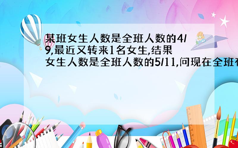 某班女生人数是全班人数的4/9,最近又转来1名女生,结果女生人数是全班人数的5/11,问现在全班有多少人?