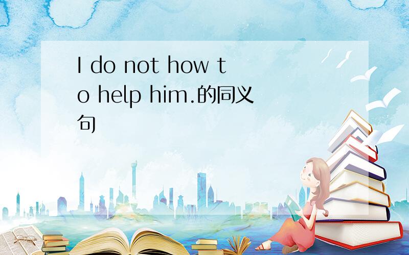 I do not how to help him.的同义句