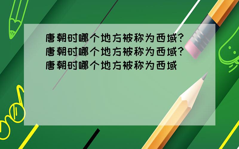 唐朝时哪个地方被称为西域? 唐朝时哪个地方被称为西域? 唐朝时哪个地方被称为西域