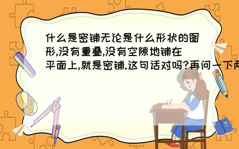 什么是密铺无论是什么形状的图形,没有重叠,没有空隙地铺在平面上,就是密铺.这句话对吗?再问一下两个完全一样的三角形可以拼