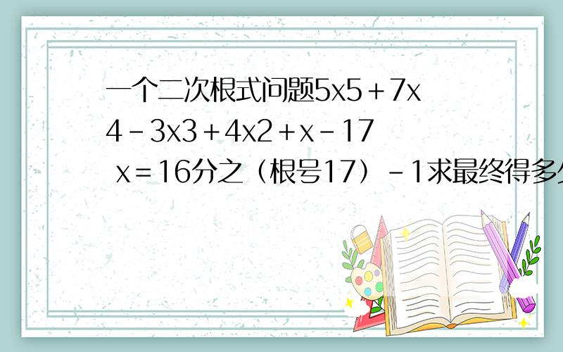 一个二次根式问题5x5＋7x4－3x3＋4x2＋x－17 x＝16分之（根号17）－1求最终得多少,x都是未知数，没有乘