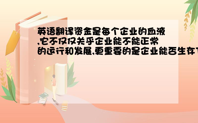 英语翻译资金是每个企业的血液,它不仅仅关乎企业能不能正常的运行和发展,更重要的是企业能否生存下去.可是现在我国的民营中小