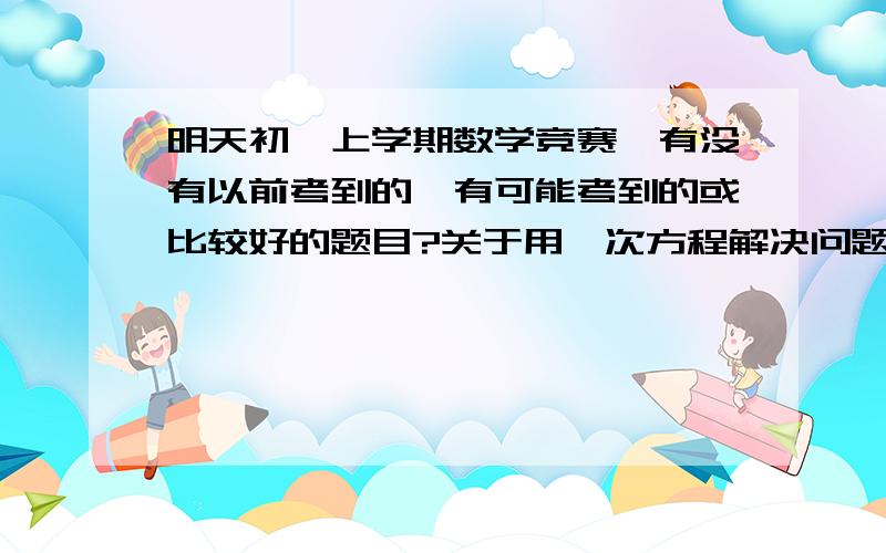 明天初一上学期数学竞赛,有没有以前考到的,有可能考到的或比较好的题目?关于用一次方程解决问题的