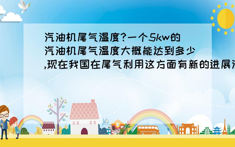 汽油机尾气温度?一个5kw的汽油机尾气温度大概能达到多少,现在我国在尾气利用这方面有新的进展没》?