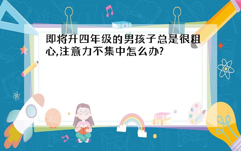 即将升四年级的男孩子总是很粗心,注意力不集中怎么办?