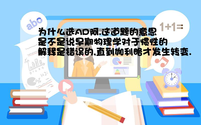 为什么选AD阿.这道题的意思是不是说早期物理学对于惯性的解释是错误的,直到伽利略才发生转变.