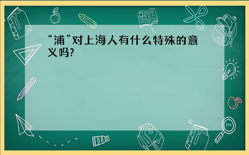 “浦”对上海人有什么特殊的意义吗?