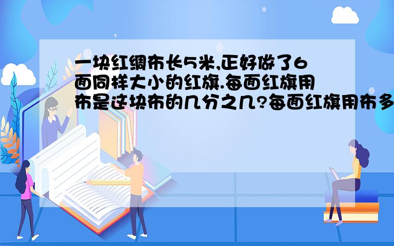 一块红绸布长5米,正好做了6面同样大小的红旗.每面红旗用布是这块布的几分之几?每面红旗用布多少米?