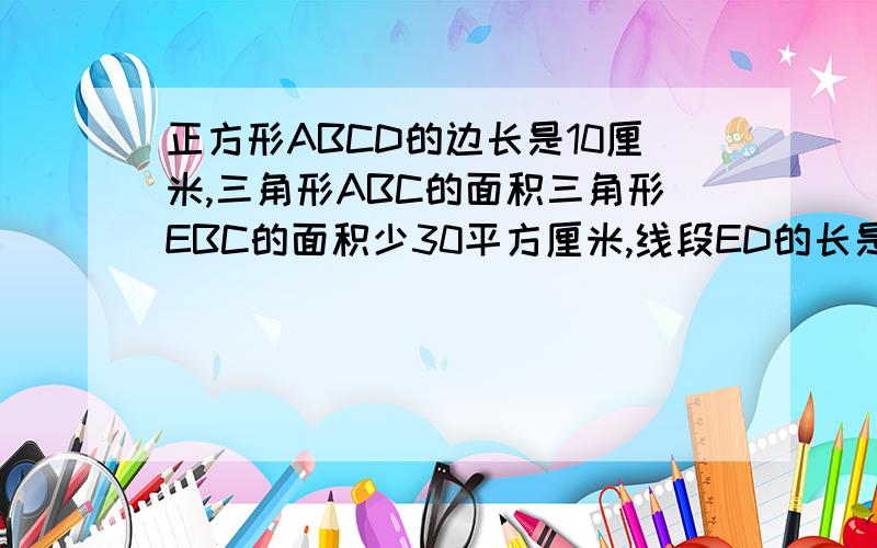 正方形ABCD的边长是10厘米,三角形ABC的面积三角形EBC的面积少30平方厘米,线段ED的长是多少厘米?这我不