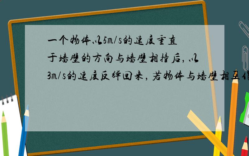 一个物体以5m/s的速度垂直于墙壁的方向与墙壁相撞后，以3m/s的速度反弹回来，若物体与墙壁相互作用的时间为0.2s，且